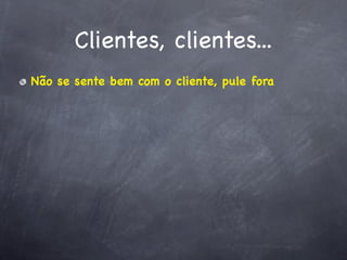 Clientes, clientes...
Não se sente bem com o cliente, pule fora
 