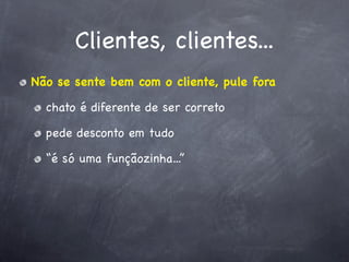 Clientes, clientes...
Não se sente bem com o cliente, pule fora

  chato é diferente de ser correto

  pede desconto em tudo

  “é só uma funçãozinha...”
 