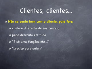 Clientes, clientes...
Não se sente bem com o cliente, pule fora

  chato é diferente de ser correto

  pede desconto em tudo

  “é só uma funçãozinha...”

  “preciso para ontem”
 