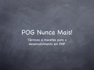 POG Nunca Mais!
 Técnicas e macetes para o
  desenvolvimento em PHP
 