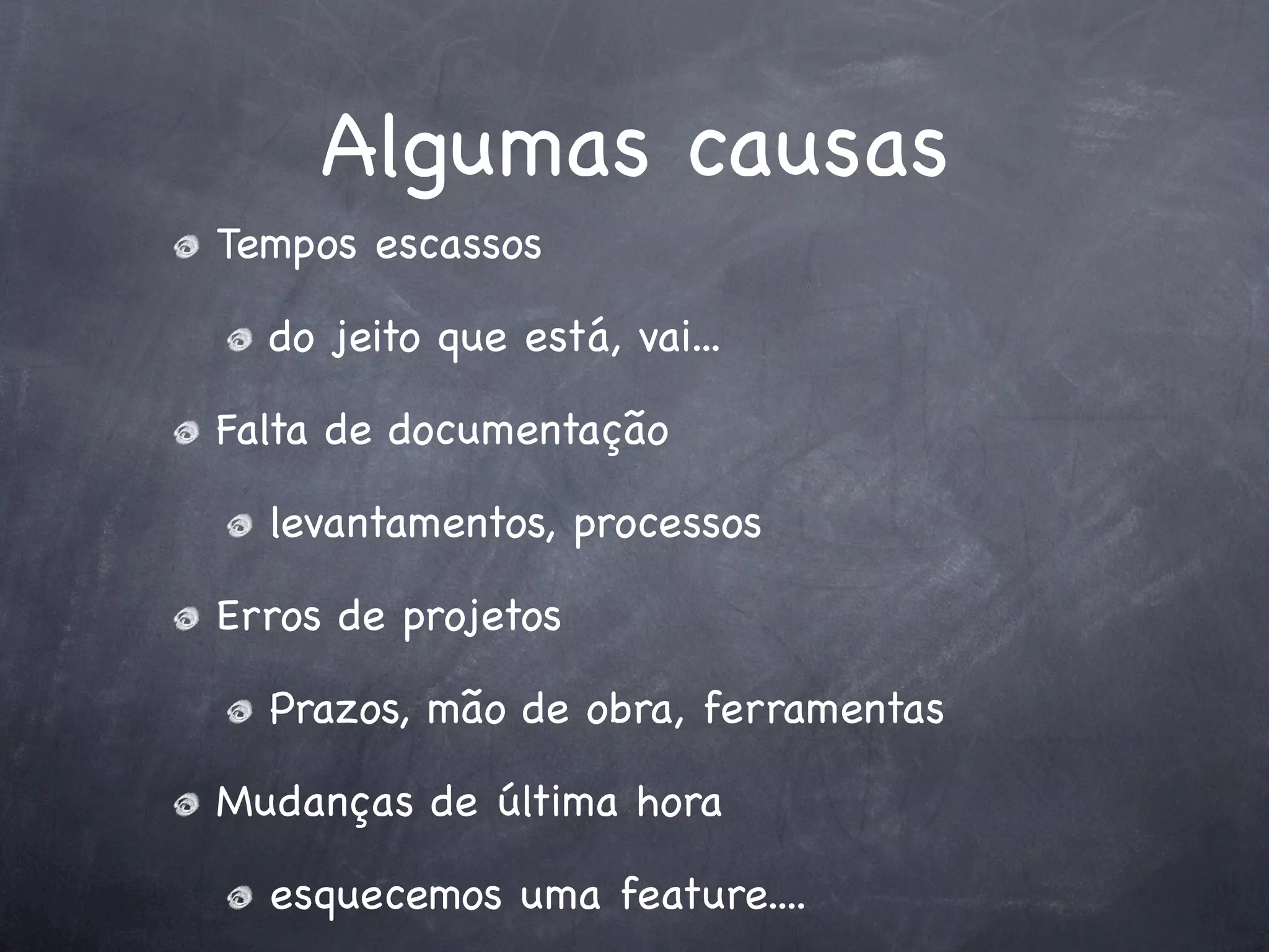 Algumas causas
Tempos escassos

  do jeito que está, vai...

Falta de documentação

  levantamentos, processos

Erros de projetos

  Prazos, mão de obra, ferramentas

Mudanças de última hora

  esquecemos uma feature....
 