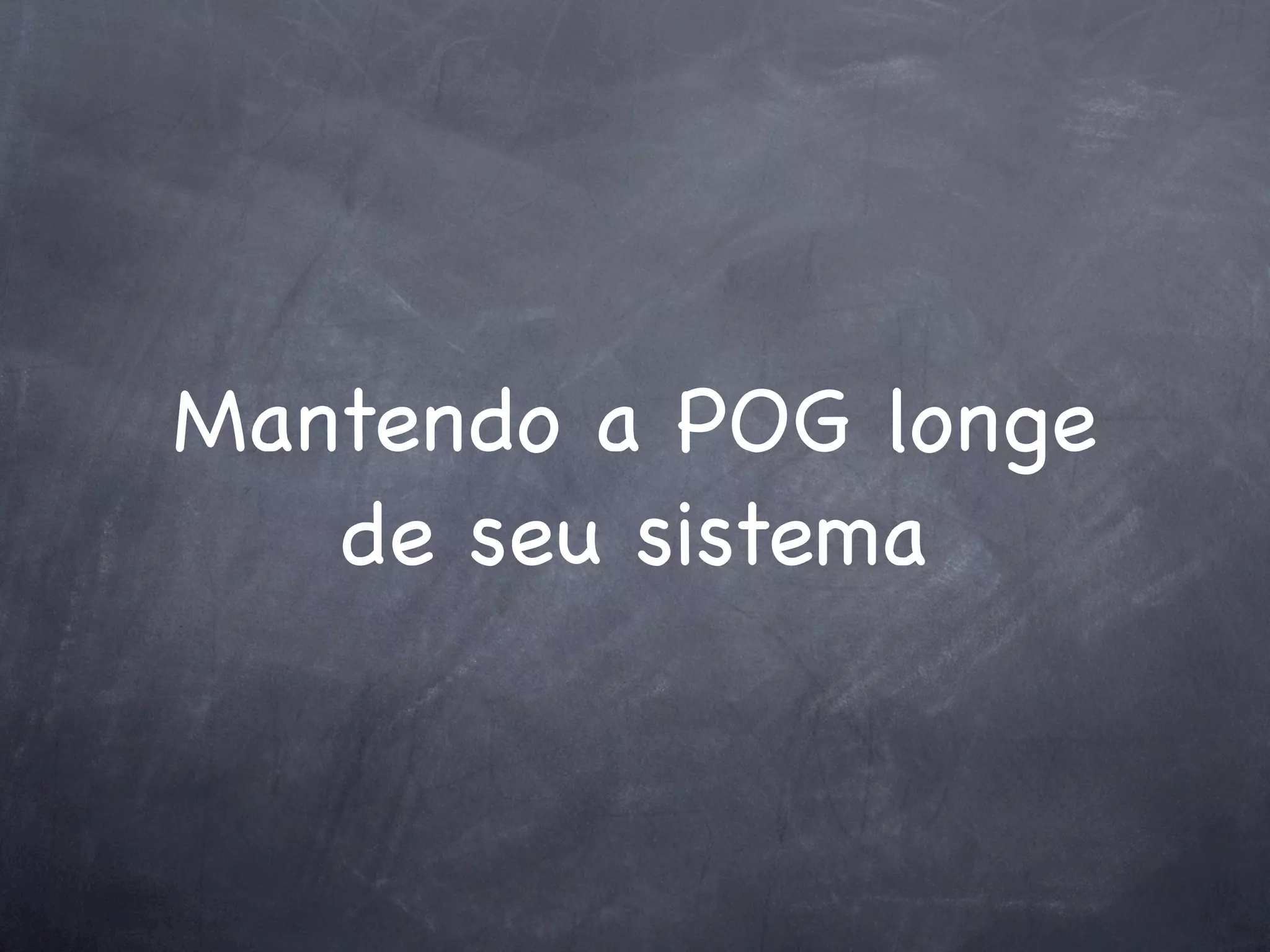 Mantendo a POG longe
   de seu sistema
 