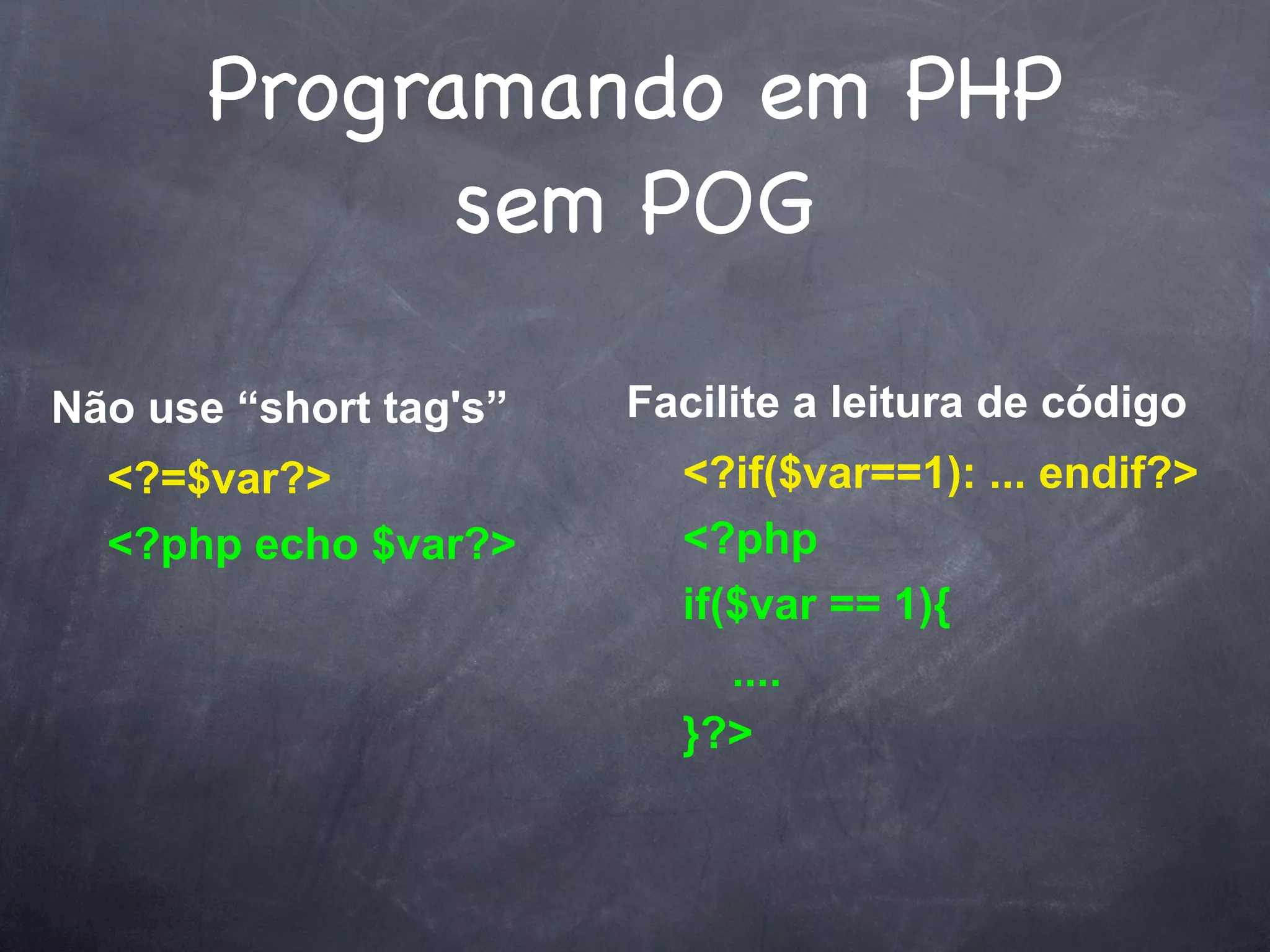 Programando em PHP
             sem POG

Não use “short tag's”   Facilite a leitura de código
  <?=$var?>               <?if($var==1): ... endif?>
  <?php echo $var?>       <?php
                          if($var == 1){
                             ....
                          }?>
 