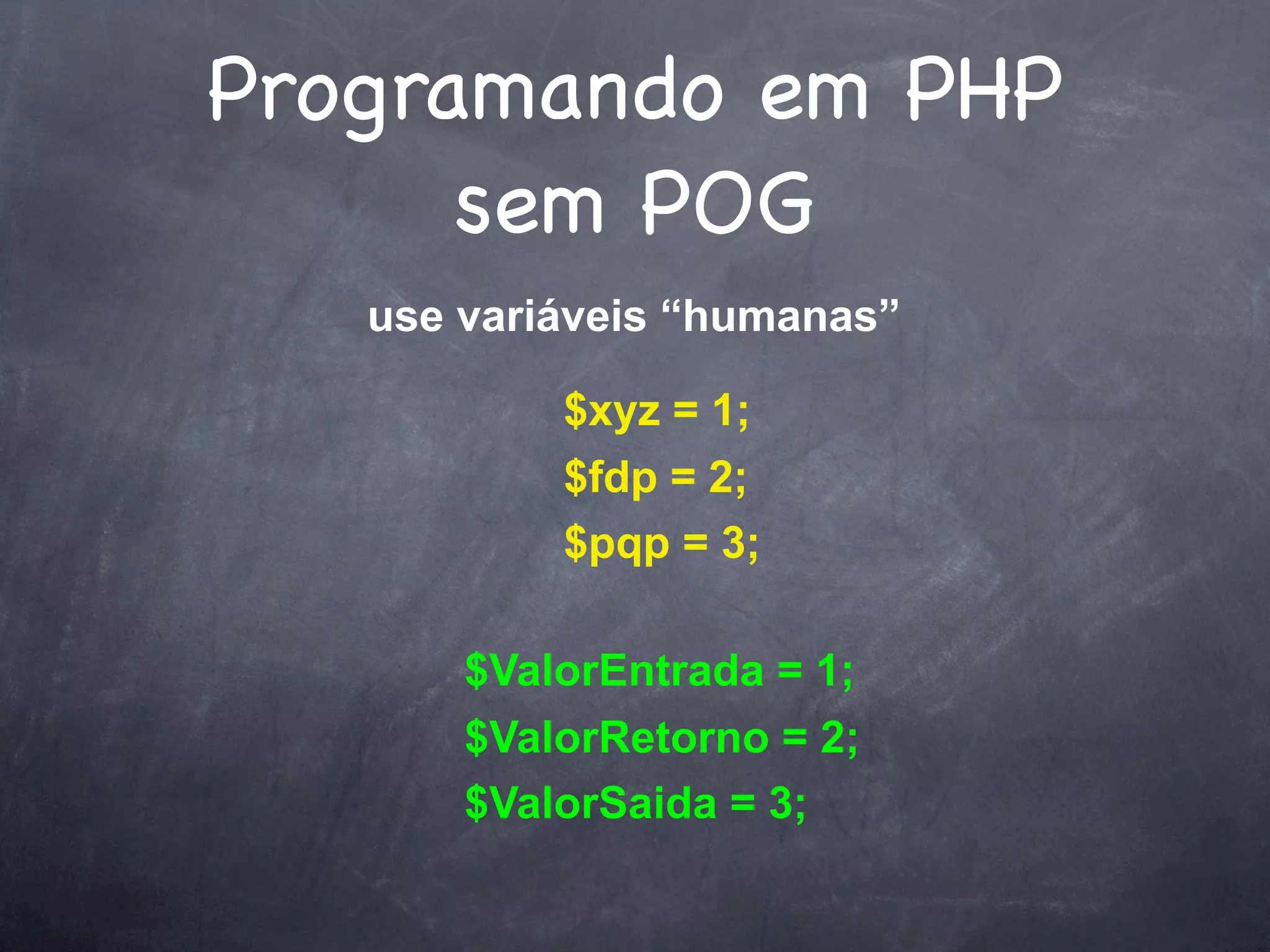 Programando em PHP
      sem POG
   use variáveis “humanas”

           $xyz = 1;
           $fdp = 2;
           $pqp = 3;

       $ValorEntrada = 1;
       $ValorRetorno = 2;
       $ValorSaida = 3;
 
