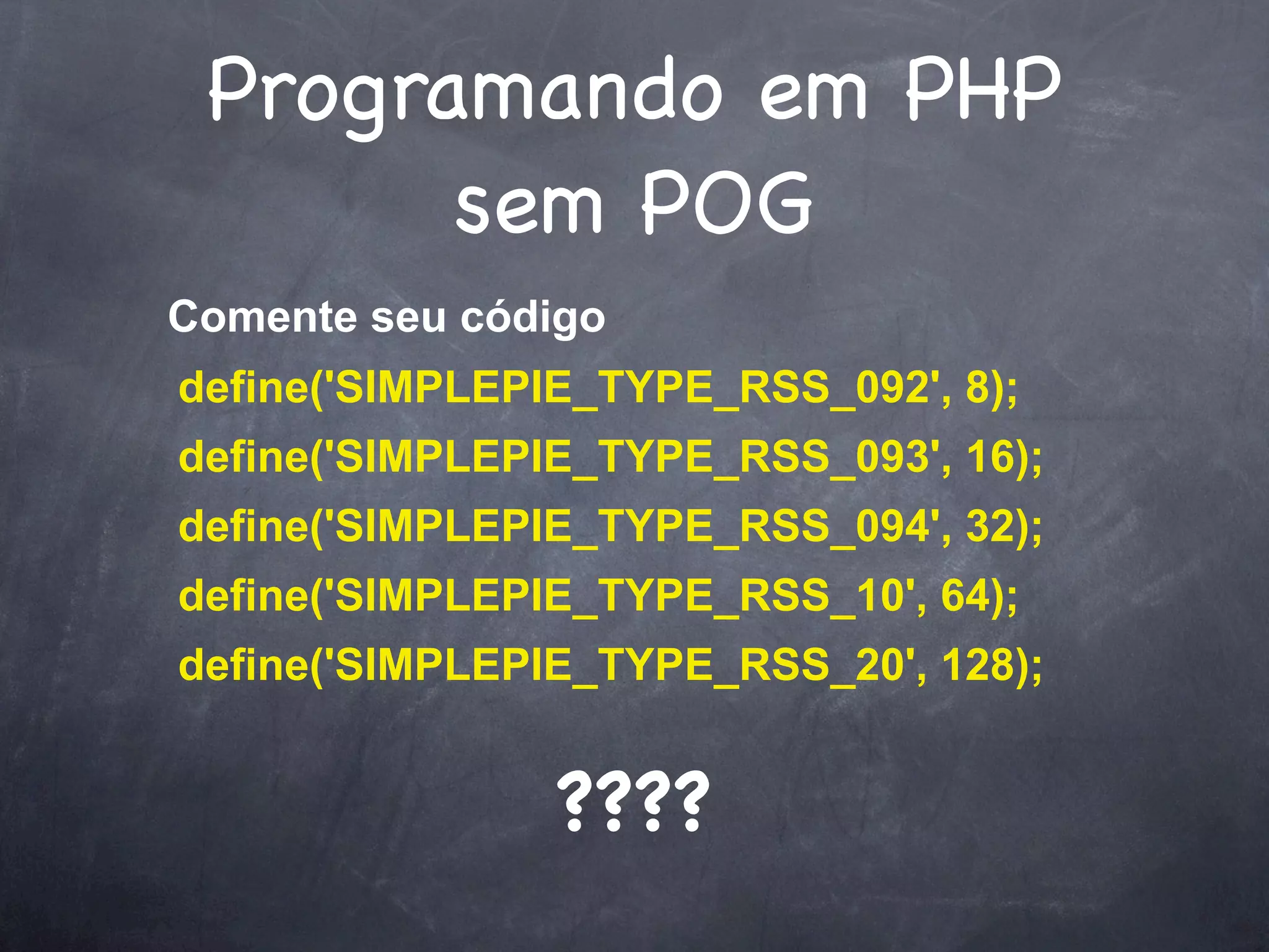 Programando em PHP
       sem POG
Comente seu código
define('SIMPLEPIE_TYPE_RSS_092', 8);
define('SIMPLEPIE_TYPE_RSS_093', 16);
define('SIMPLEPIE_TYPE_RSS_094', 32);
define('SIMPLEPIE_TYPE_RSS_10', 64);
define('SIMPLEPIE_TYPE_RSS_20', 128);


                ????
 
