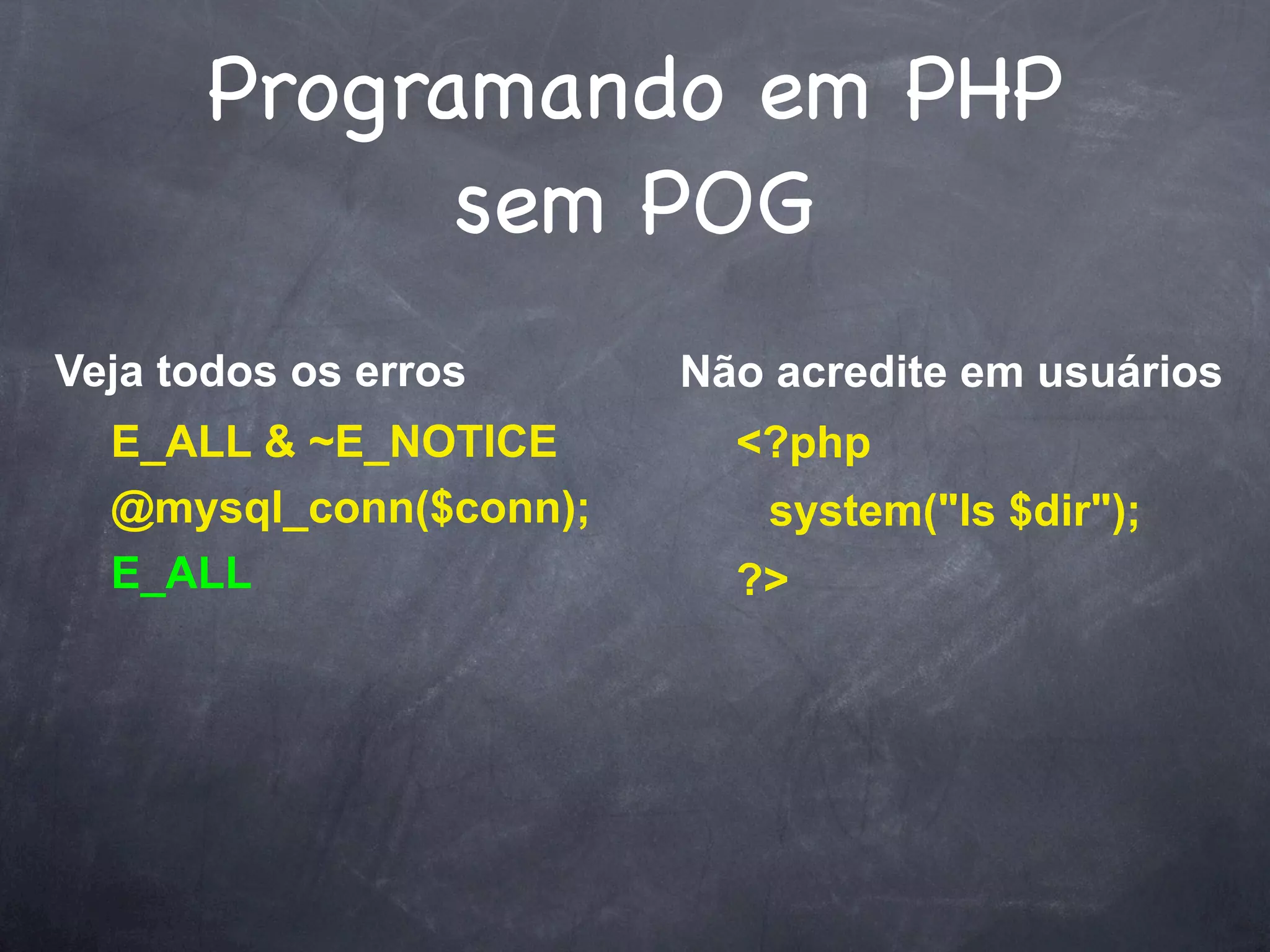 Programando em PHP
             sem POG
Veja todos os erros     Não acredite em usuários
  E_ALL & ~E_NOTICE       <?php
  @mysql_conn($conn);      system("ls $dir");
  E_ALL                   ?>
 