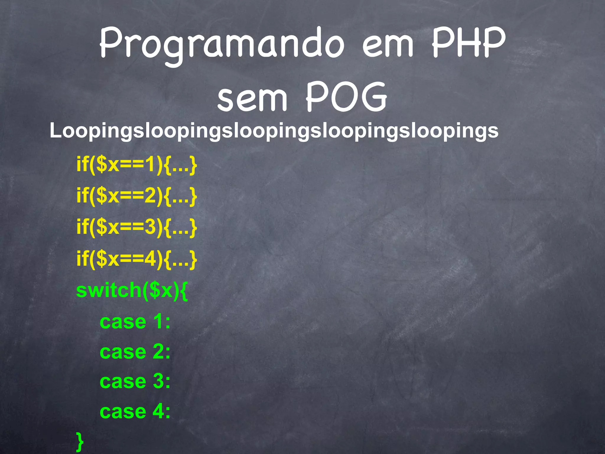 Programando em PHP
          sem POG
Loopingsloopingsloopingsloopingsloopings
  if($x==1){...}
  if($x==2){...}
  if($x==3){...}
  if($x==4){...}
  switch($x){
     case 1:
     case 2:
     case 3:
     case 4:
  }
 