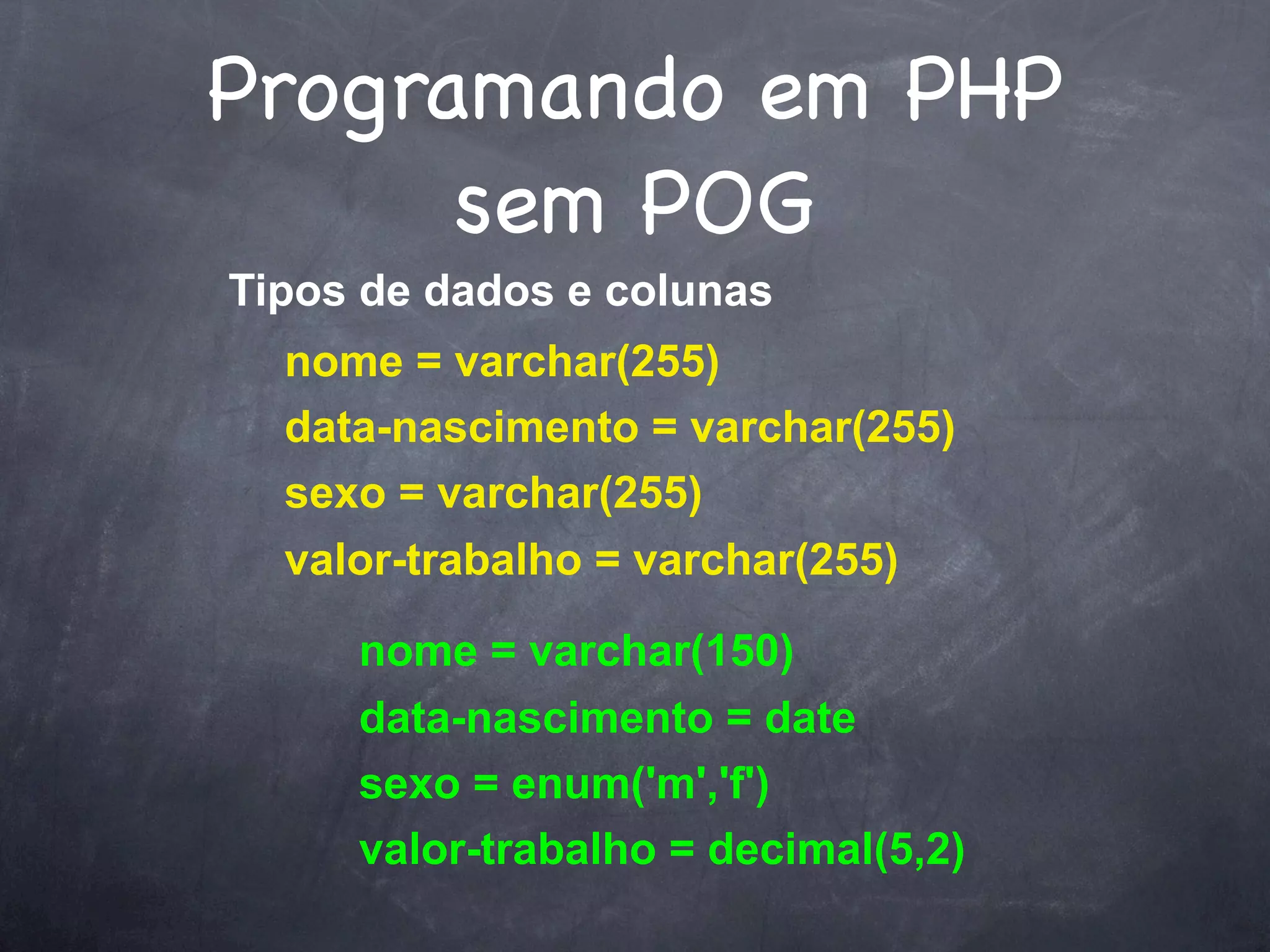 Programando em PHP
      sem POG
Tipos de dados e colunas
  nome = varchar(255)
  data-nascimento = varchar(255)
  sexo = varchar(255)
  valor-trabalho = varchar(255)

     nome = varchar(150)
     data-nascimento = date
     sexo = enum('m','f')
     valor-trabalho = decimal(5,2)
 