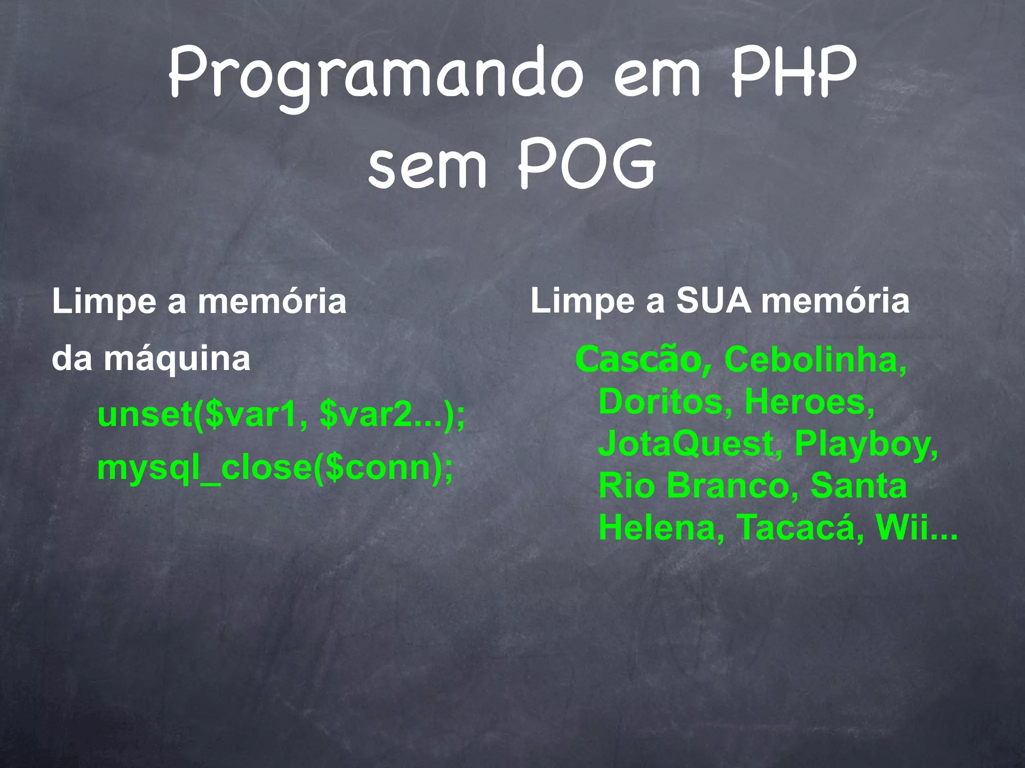 Programando em PHP
            sem POG
Limpe a memória             Limpe a SUA memória
da máquina                    Cascão, Cebolinha,
  unset($var1, $var2...);      Doritos, Heroes,
                               JotaQuest, Playboy,
  mysql_close($conn);
                               Rio Branco, Santa
                               Helena, Tacacá, Wii...
 