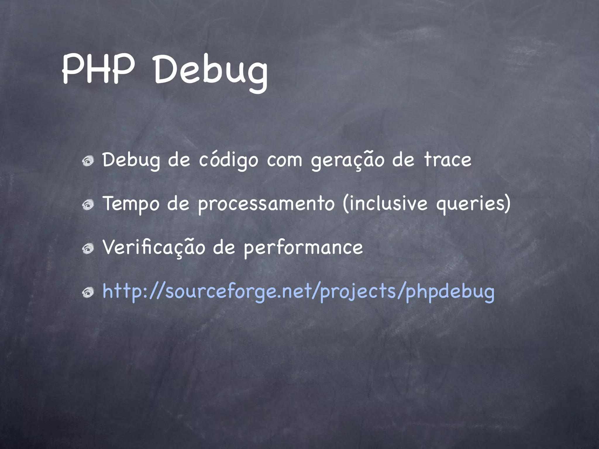 PHP Debug
 Debug de código com geração de trace

 Tempo de processamento (inclusive queries)

 Veriﬁcação de performance

 http://sourceforge.net/projects/phpdebug
 