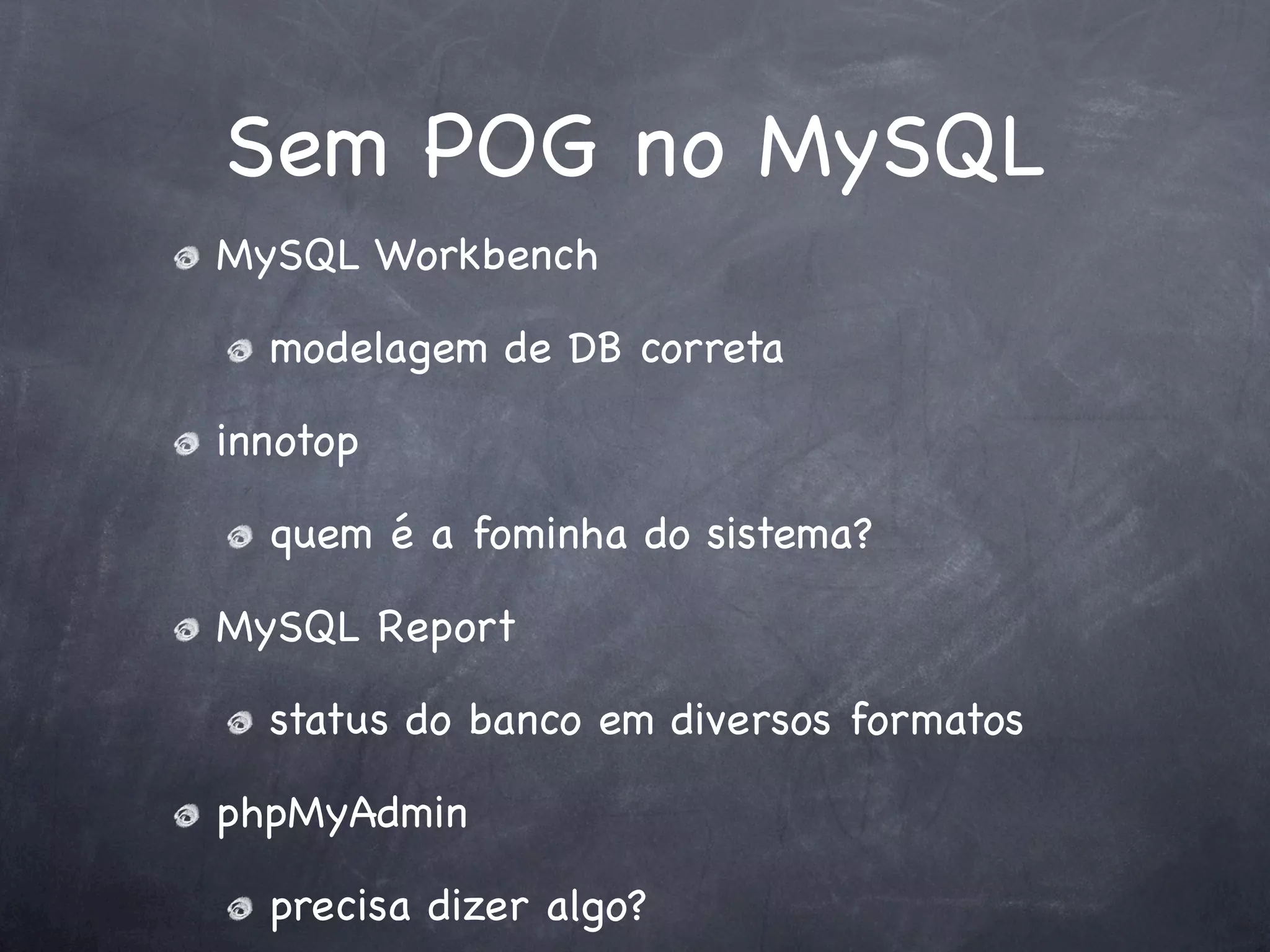 Sem POG no MySQL
MySQL Workbench

  modelagem de DB correta

innotop

  quem é a fominha do sistema?

MySQL Report

  status do banco em diversos formatos

phpMyAdmin

  precisa dizer algo?
 