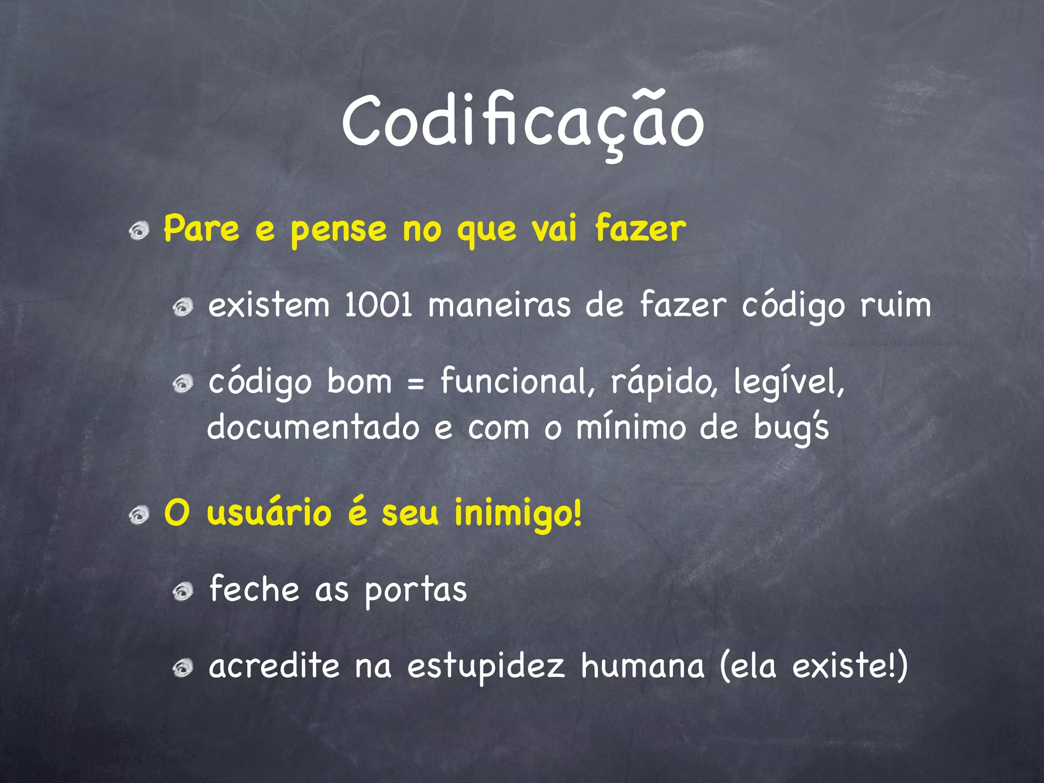 Codiﬁcação
Pare e pense no que vai fazer

  existem 1001 maneiras de fazer código ruim

  código bom = funcional, rápido, legível,
  documentado e com o mínimo de bug’s

O usuário é seu inimigo!

  feche as portas

  acredite na estupidez humana (ela existe!)
 