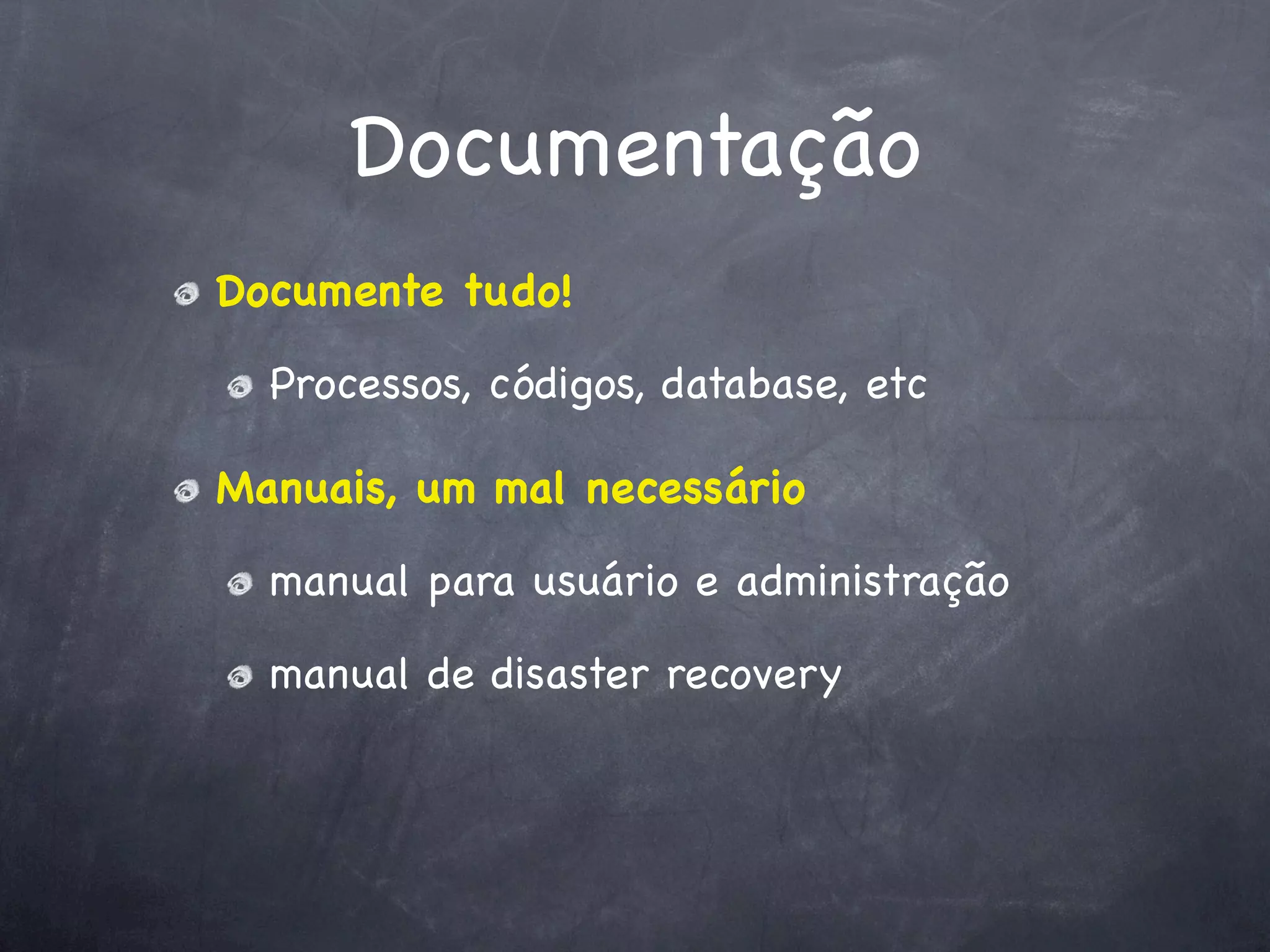 Documentação
Documente tudo!

  Processos, códigos, database, etc

Manuais, um mal necessário

  manual para usuário e administração

  manual de disaster recovery
 