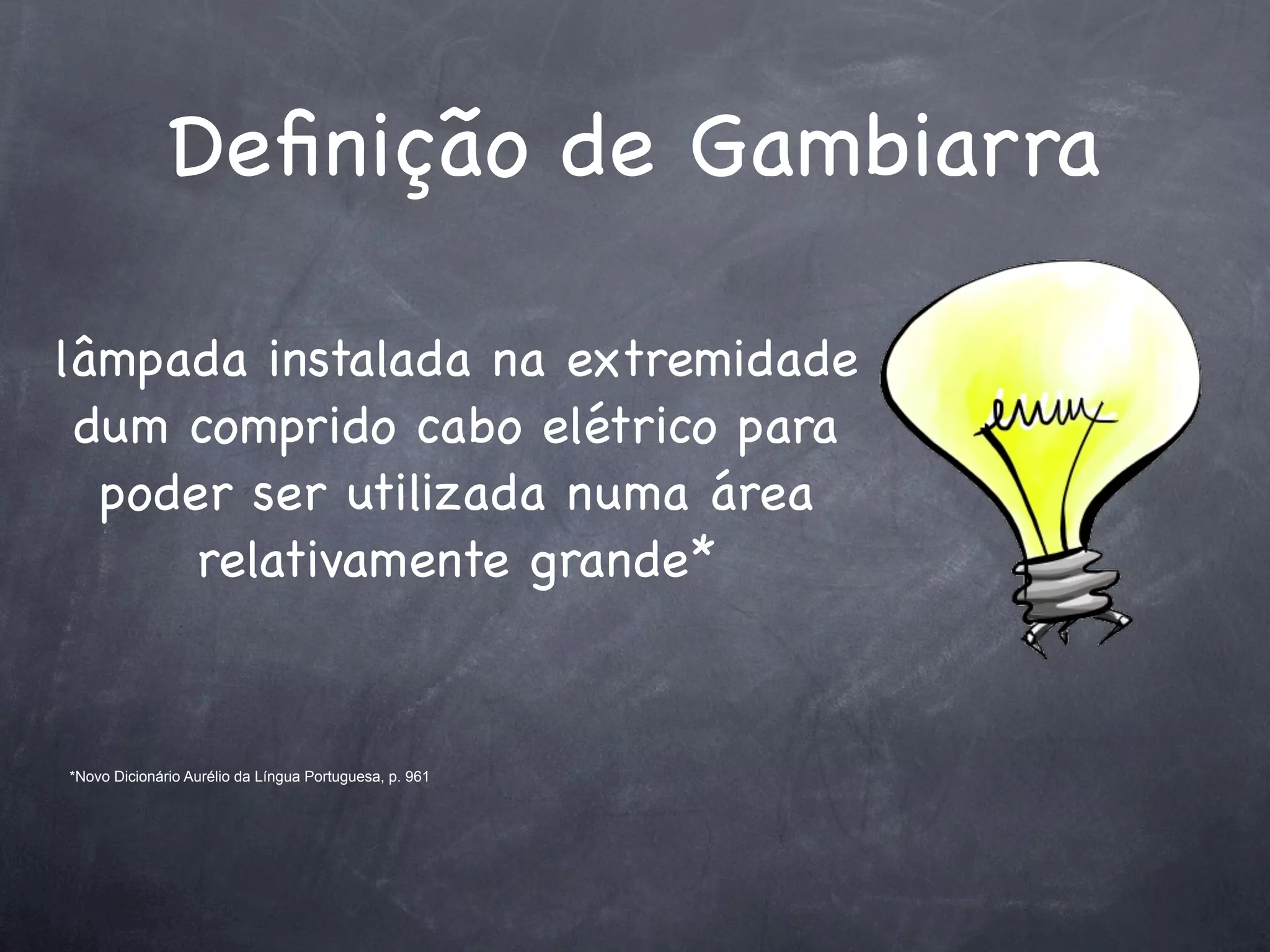 Deﬁnição de Gambiarra

lâmpada instalada na extremidade
 dum comprido cabo elétrico para
  poder ser utilizada numa área
      relativamente grande*


*Novo Dicionário Aurélio da Língua Portuguesa, p. 961
 