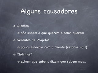Alguns causadores
Clientes

  não sabem o que querem e como querem

Gerentes de Projetos

  pouca sinergia com o cliente (retorne ao 1)

“Soﬁnhos”

  acham que sabem, dizem que sabem mas...
 