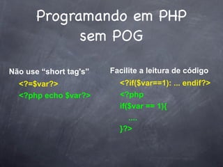 Programando em PHP
             sem POG

Não use “short tag's”   Facilite a leitura de código
  <?=$var?>               <?if($var==1): ... endif?>
  <?php echo $var?>       <?php
                          if($var == 1){
                             ....
                          }?>
 