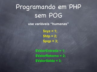 Programando em PHP
      sem POG
   use variáveis “humanas”

           $xyz = 1;
           $fdp = 2;
           $pqp = 3;

       $ValorEntrada = 1;
       $ValorRetorno = 2;
       $ValorSaida = 3;
 