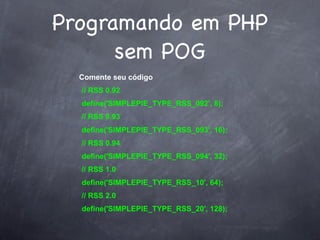 Programando em PHP
      sem POG
  Comente seu código
  // RSS 0.92
  define('SIMPLEPIE_TYPE_RSS_092', 8);
  // RSS 0.93
  define('SIMPLEPIE_TYPE_RSS_093', 16);
  // RSS 0.94
  define('SIMPLEPIE_TYPE_RSS_094', 32);
  // RSS 1.0
  define('SIMPLEPIE_TYPE_RSS_10', 64);
  // RSS 2.0
  define('SIMPLEPIE_TYPE_RSS_20', 128);
 