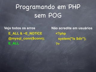 Programando em PHP
             sem POG
Veja todos os erros     Não acredite em usuários
  E_ALL & ~E_NOTICE       <?php
  @mysql_conn($conn);      system("ls $dir");
  E_ALL                   ?>
 