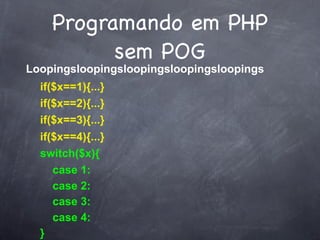 Programando em PHP
          sem POG
Loopingsloopingsloopingsloopingsloopings
  if($x==1){...}
  if($x==2){...}
  if($x==3){...}
  if($x==4){...}
  switch($x){
     case 1:
     case 2:
     case 3:
     case 4:
  }
 