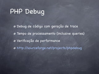 PHP Debug
 Debug de código com geração de trace

 Tempo de processamento (inclusive queries)

 Veriﬁcação de performance

 http://sourceforge.net/projects/phpdebug
 