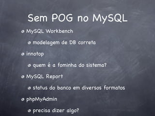Sem POG no MySQL
MySQL Workbench

  modelagem de DB correta

innotop

  quem é a fominha do sistema?

MySQL Report

  status do banco em diversos formatos

phpMyAdmin

  precisa dizer algo?
 