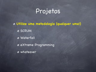 Projetos
Utilize uma metodologia (qualquer uma!)

  SCRUM

  Waterfall

  eXtreme Programming

  whateaver
 