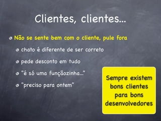 Clientes, clientes...
Não se sente bem com o cliente, pule fora

  chato é diferente de ser correto

  pede desconto em tudo

  “é só uma funçãozinha...”
                                     Sempre existem
  “preciso para ontem”                bons clientes
                                        para bons
                                     desenvolvedores
 