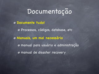 Documentação
Documente tudo!

  Processos, códigos, database, etc

Manuais, um mal necessário

  manual para usuário e administração

  manual de disaster recovery
 