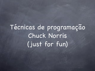 Técnicas de programação
      Chuck Norris
      (just for fun)
 