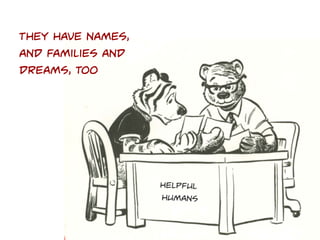 They have names,
and families and
dreams, too

Helpful
humans

 