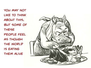 You may not
like to think
about this,
but Some of
these
people feel
as though
the world is
eating them
alive!

 