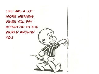 Life has a lot
more meaning
when you pay
attention to the
world around
you

 