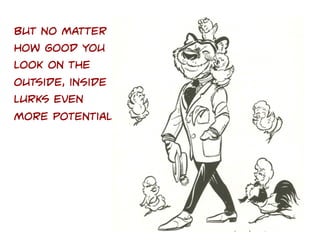 No matter how
good you look
on the outside,
inside lurks
even more
potential

 