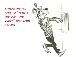 I know we all
have to “punch
the old time
clock” and earn
a living

 