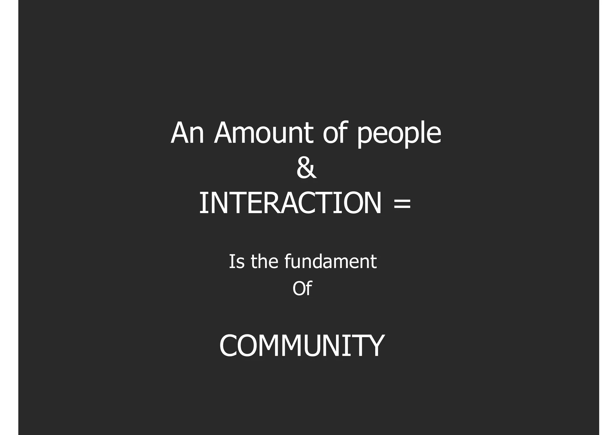 An Amount of people
        &
  INTERACTION =
    Is the fundament
            Of


   COMMUNITY
 