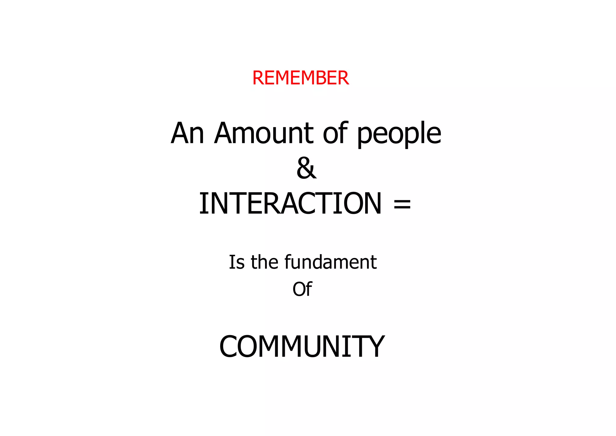 REMEMBER


An Amount of people
        &
  INTERACTION =
    Is the fundament
            Of


   COMMUNITY
 
