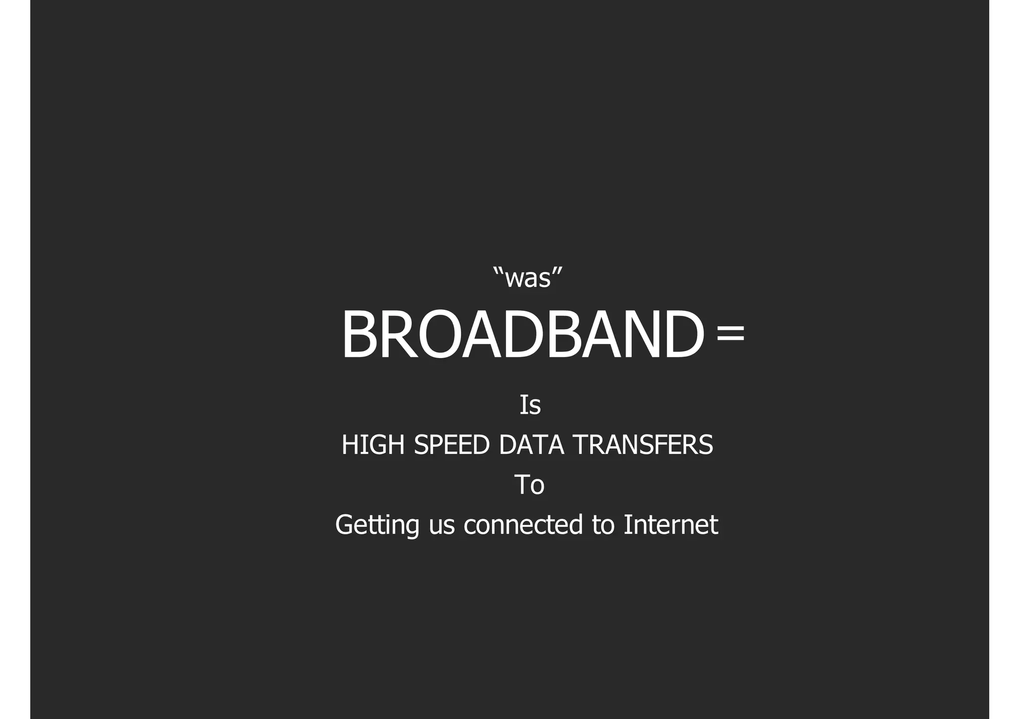“was”

BROADBAND =
            Is
HIGH SPEED DATA TRANSFERS
            To
Getting us connected to Internet
 