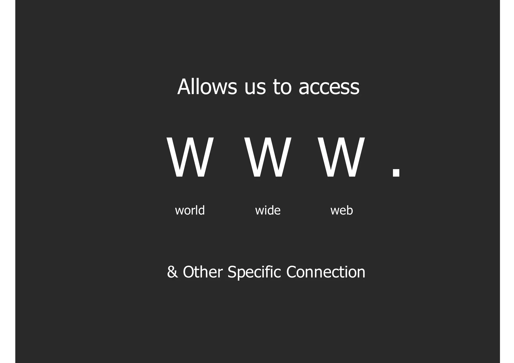 Allows us to access


W W W .
 world     wide       web




& Other Specific Connection
 