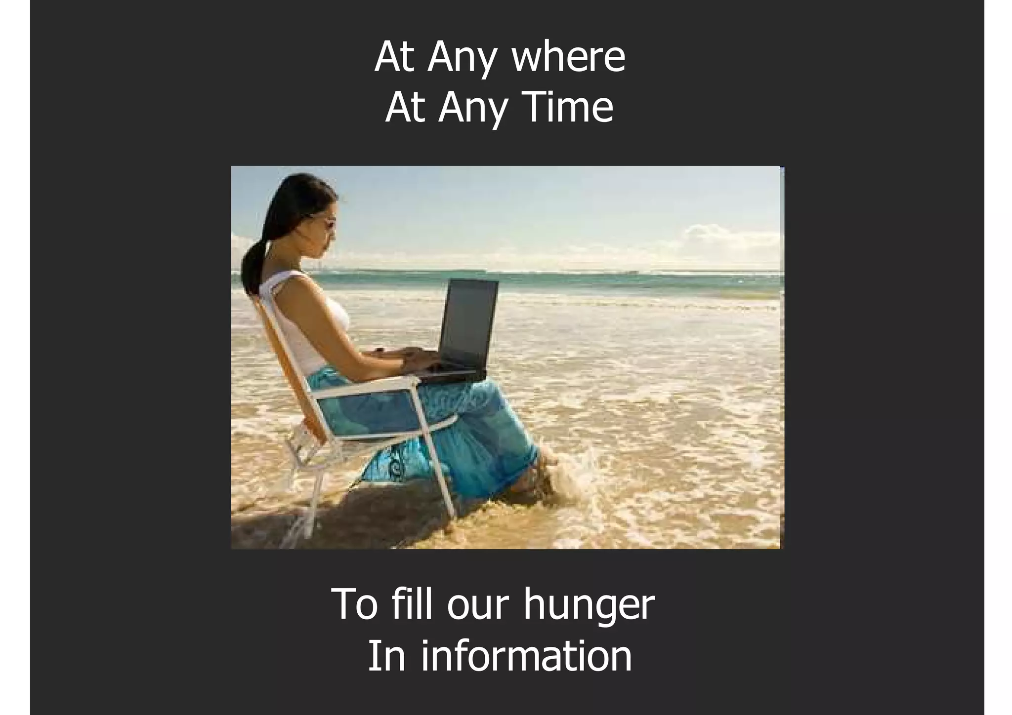 At Any where
  At Any Time




To fill our hunger
  In information
 