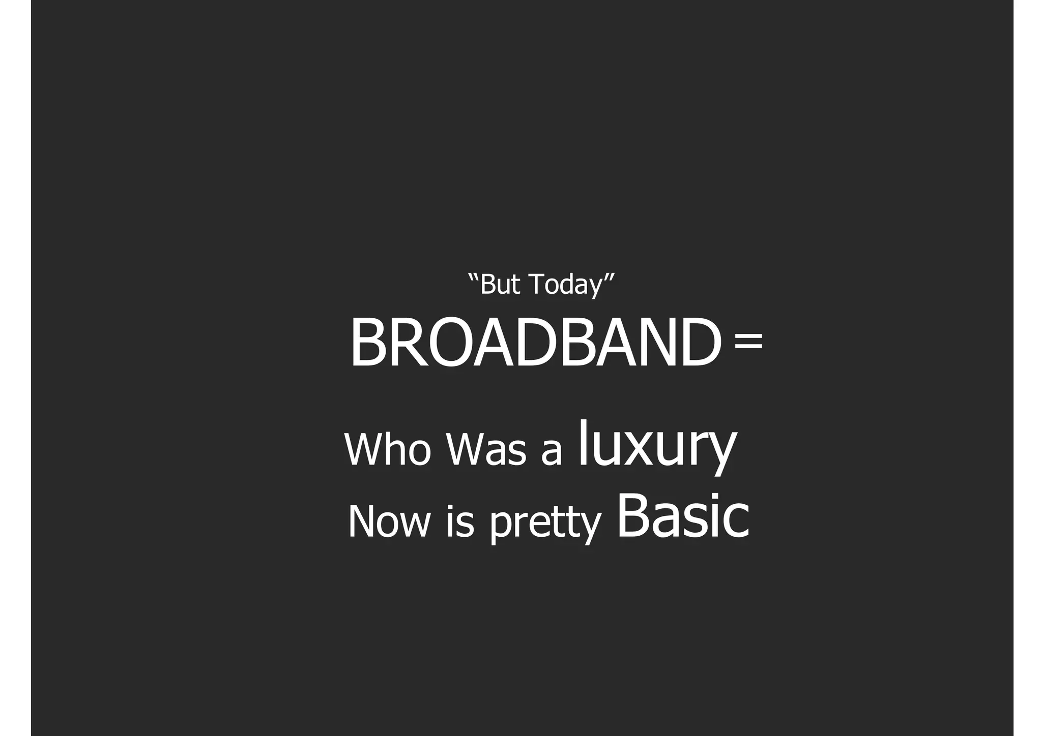 “But Today”

BROADBAND =
Who Was a   luxury
Now is pretty Basic
 