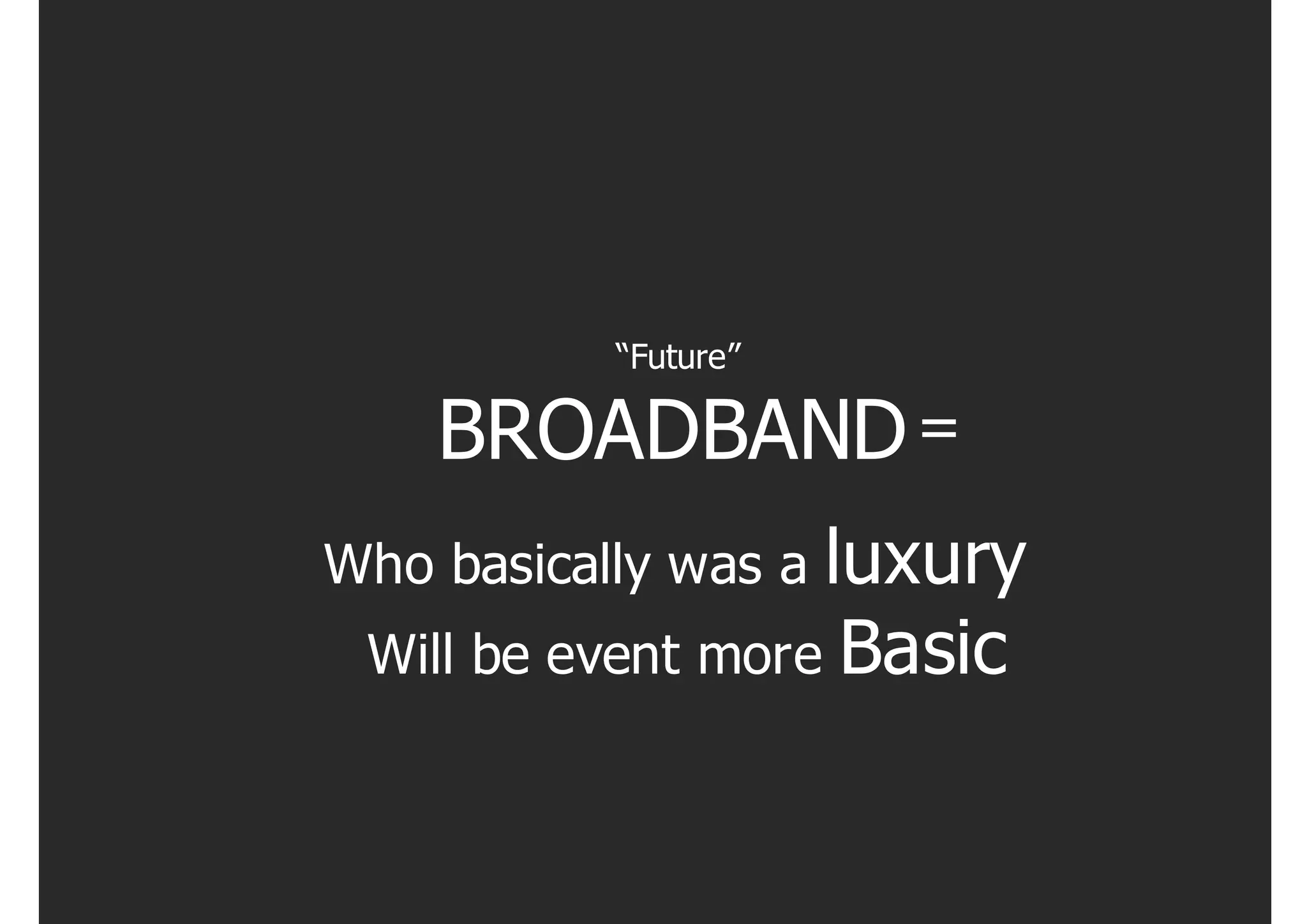 “Future”

    BROADBAND =
Who basically was a luxury
 Will be event more Basic
 