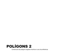 POLÍGONS 2
  Construcció de polígons regulars inscrits en una circumferència
 