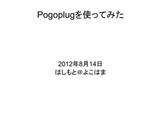 Pogoplugを使ってみた
2012年8月14日
はしもと＠よこはま
 