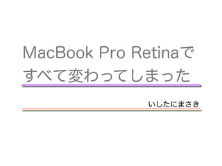 MacBook Pro Retinaで
すべて変わってしまった
             いしたにまさき
 