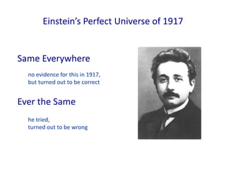 Einstein’s Perfect Universe of 1917
Same Everywhere
Ever the Same
no evidence for this in 1917,
but turned out to be correct
he tried,
turned out to be wrong
 