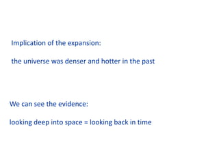 Implication of the expansion:
the universe was denser and hotter in the past
We can see the evidence:
looking deep into space = looking back in time
 