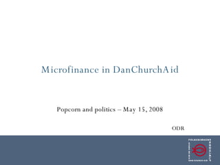 Microfinance in DanChurchAid Popcorn and politics – May 15, 2008 ODR 