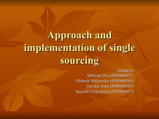 Approach and implementation of single sourcing Group 6: Abhirup Das (09BM8002) Debesh Majumdar (09BM8016) Devdut Saha (09BM8083) Sujeeth Ungratwar (09BM8097) 