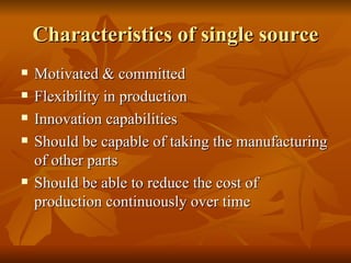 Characteristics of single source Motivated & committed Flexibility in production Innovation capabilities Should be capable of taking the manufacturing of other parts Should be able to reduce the cost of production continuously over time 